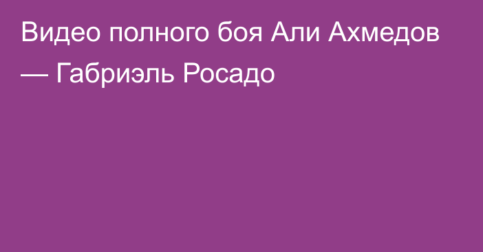 Видео полного боя Али Ахмедов — Габриэль Росадо