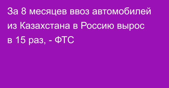 За 8 месяцев ввоз автомобилей из Казахстана в Россию вырос в 15 раз, - ФТС