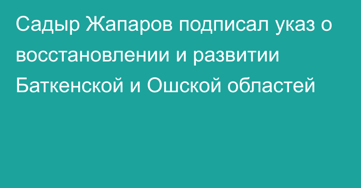 Садыр Жапаров подписал указ о восстановлении и развитии Баткенской и Ошской областей