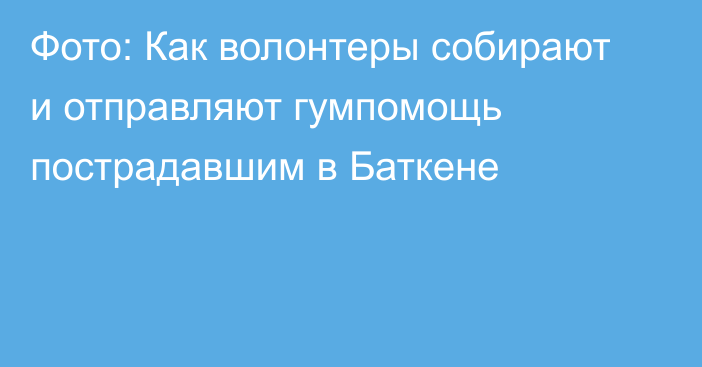 Фото: Как волонтеры собирают и отправляют гумпомощь пострадавшим в Баткене