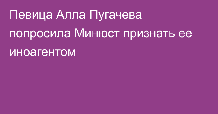 Певица Алла Пугачева попросила Минюст признать ее иноагентом