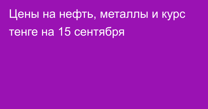 Цены на нефть, металлы и курс тенге на 15 сентября