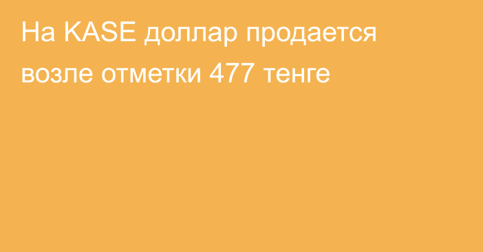 На KASE доллар продается возле отметки 477 тенге