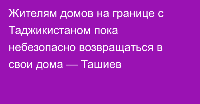 Жителям домов на границе с Таджикистаном пока небезопасно возвращаться в свои дома — Ташиев