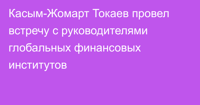 Касым-Жомарт Токаев провел встречу с руководителями глобальных финансовых институтов