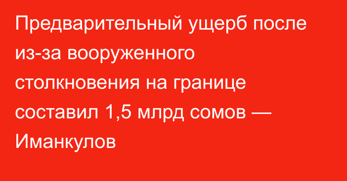 Предварительный ущерб после из-за вооруженного столкновения на границе составил 1,5 млрд сомов — Иманкулов