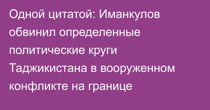 Одной цитатой: Иманкулов обвинил определенные политические круги Таджикистана в вооруженном конфликте на границе