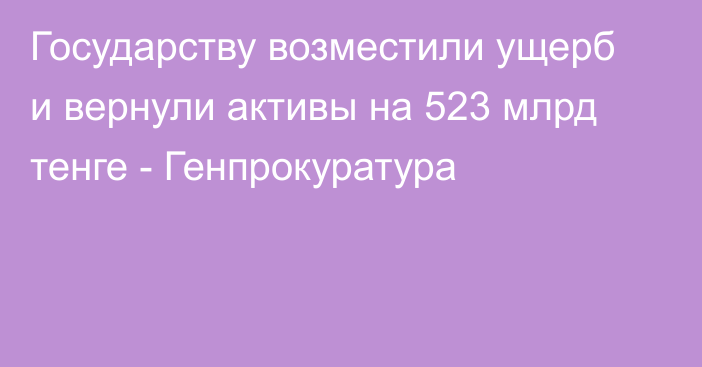 Государству возместили ущерб и вернули активы на 523 млрд тенге - Генпрокуратура