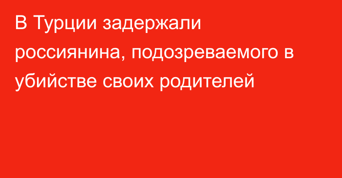 В Турции задержали россиянина, подозреваемого в убийстве своих родителей