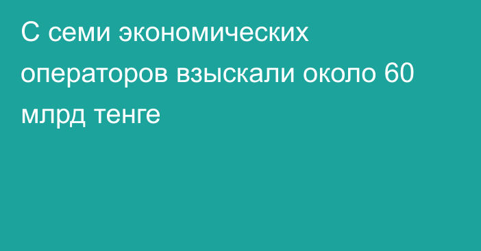 С семи экономических операторов взыскали около 60 млрд тенге