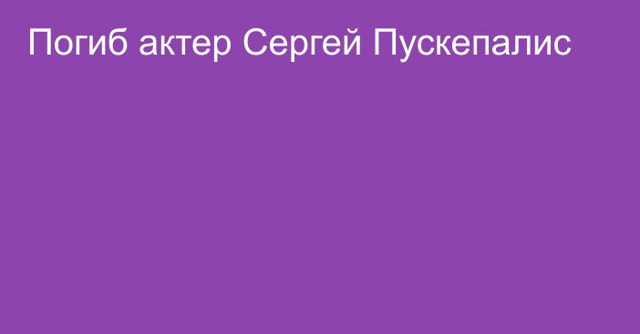 Погиб актер Сергей Пускепалис