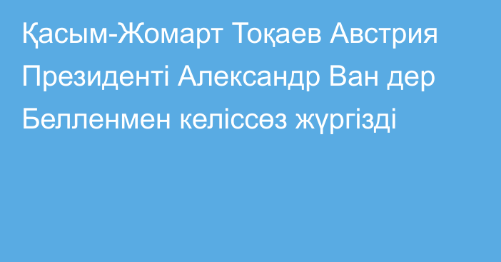 Қасым-Жомарт Тоқаев Австрия Президенті Александр Ван дер Белленмен келіссөз жүргізді