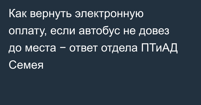 Как вернуть электронную оплату, если автобус не довез до места − ответ отдела ПТиАД Семея