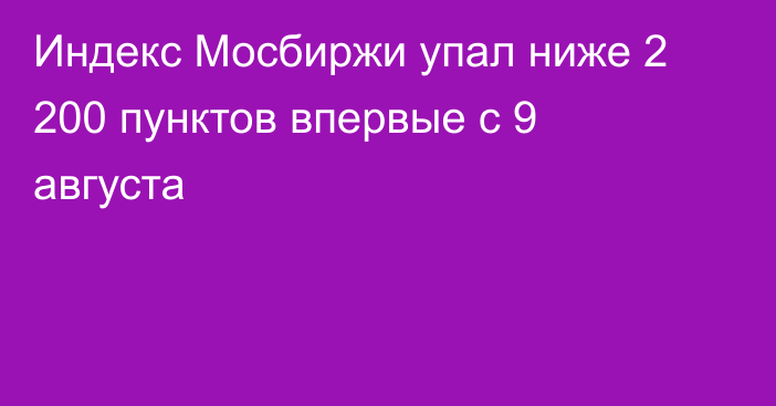 Индекс Мосбиржи упал ниже 2 200 пунктов впервые с 9 августа