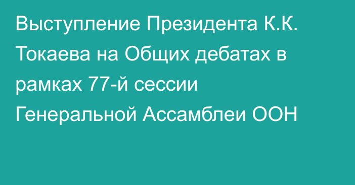 Выступление Президента К.К. Токаева на Общих дебатах в рамках 77-й сессии Генеральной Ассамблеи ООН