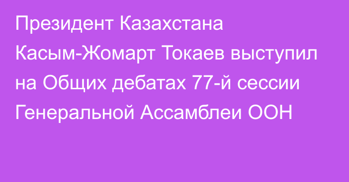 Президент Казахстана Касым-Жомарт Токаев выступил на Общих дебатах 77-й сессии Генеральной Ассамблеи ООН