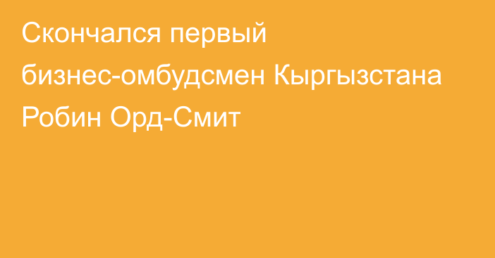 Скончался первый бизнес-омбудсмен Кыргызстана Робин Орд-Смит