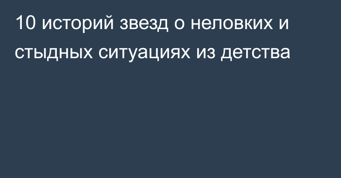 10 историй звезд о неловких и стыдных ситуациях из детства