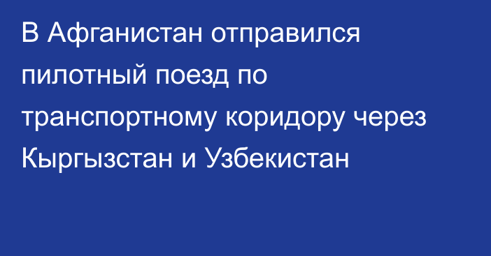 В Афганистан отправился пилотный поезд по транспортному коридору через Кыргызстан и Узбекистан