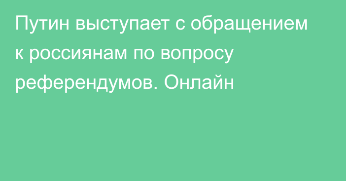 Путин выступает с обращением к россиянам по вопросу референдумов. Онлайн