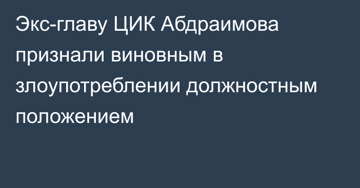 Экс-главу ЦИК Абдраимова признали виновным в злоупотреблении должностным положением