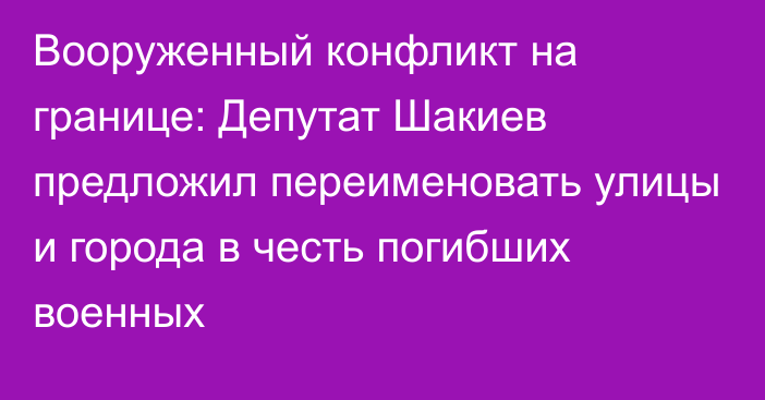 Вооруженный конфликт на границе: Депутат Шакиев предложил переименовать улицы и города в честь погибших военных