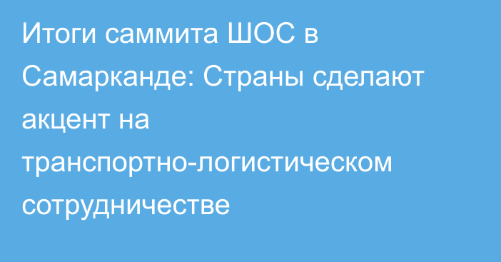 Итоги саммита ШОС в Самарканде: Страны сделают акцент на транспортно-логистическом сотрудничестве