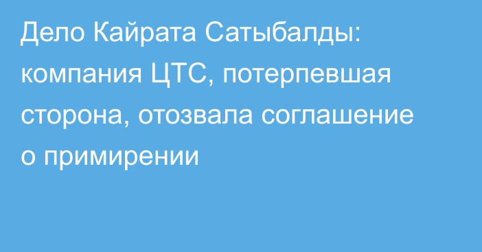 Дело Кайрата Сатыбалды: компания ЦТС, потерпевшая сторона, отозвала соглашение о примирении