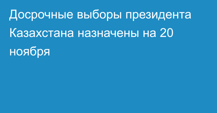 Досрочные выборы президента Казахстана назначены на 20 ноября