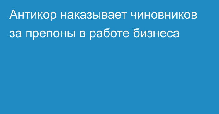 Антикор наказывает чиновников за препоны в работе бизнеса