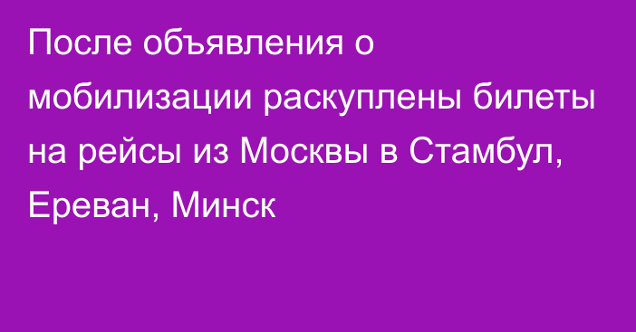 После объявления о мобилизации раскуплены билеты на рейсы из Москвы в Стамбул, Ереван, Минск