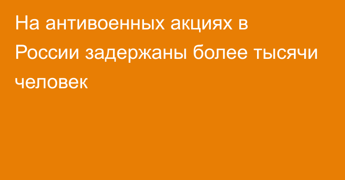 На антивоенных акциях в России задержаны более тысячи человек