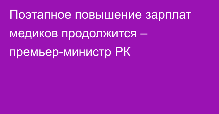 Поэтапное повышение зарплат медиков продолжится – премьер-министр РК