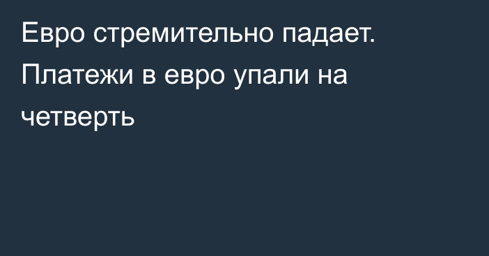 Евро стремительно падает. Платежи в евро упали на четверть