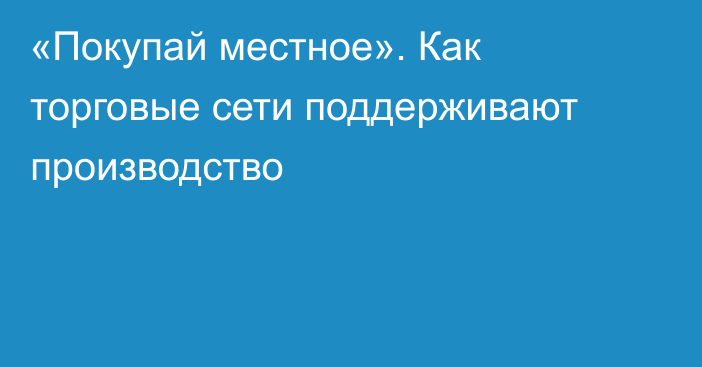 «Покупай местное». Как торговые сети поддерживают производство