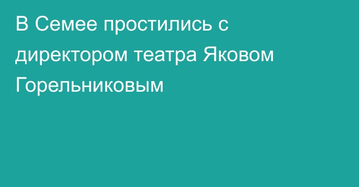 В Семее простились с директором театра Яковом Горельниковым