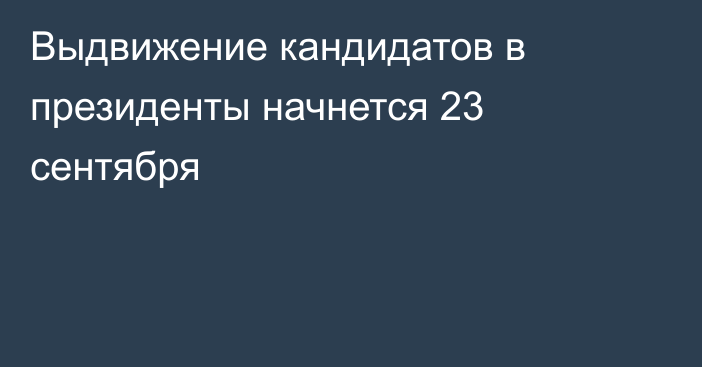 Выдвижение кандидатов в президенты начнется 23 сентября