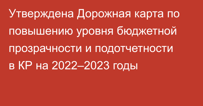 Утверждена Дорожная карта по повышению уровня бюджетной прозрачности и подотчетности в КР на 2022–2023 годы