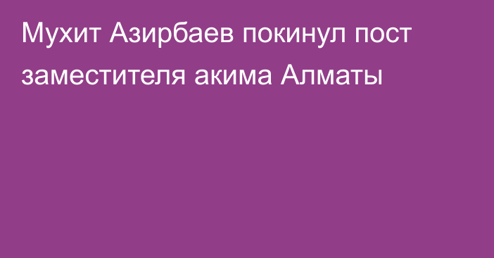 Мухит Азирбаев покинул пост заместителя акима Алматы