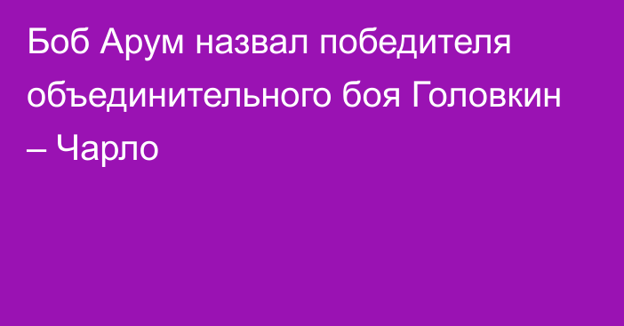 Боб Арум назвал победителя объединительного боя Головкин – Чарло