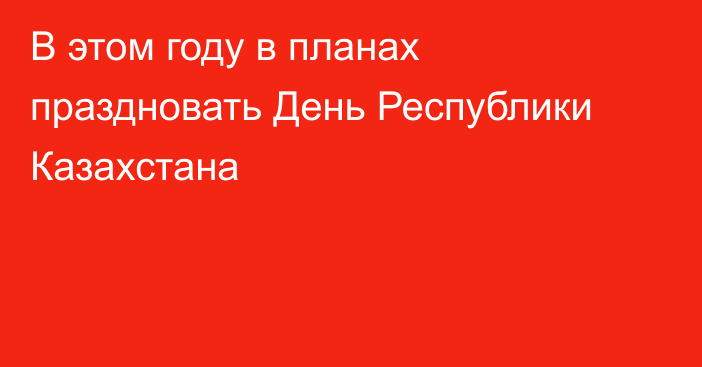 В этом году в планах праздновать День Республики Казахстана