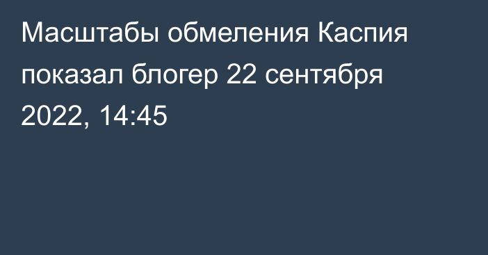 Масштабы обмеления Каспия показал блогер
                22 сентября 2022, 14:45