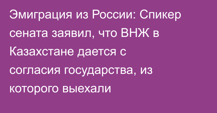 Эмиграция из России: Спикер сената заявил, что ВНЖ в Казахстане дается с согласия государства, из которого выехали