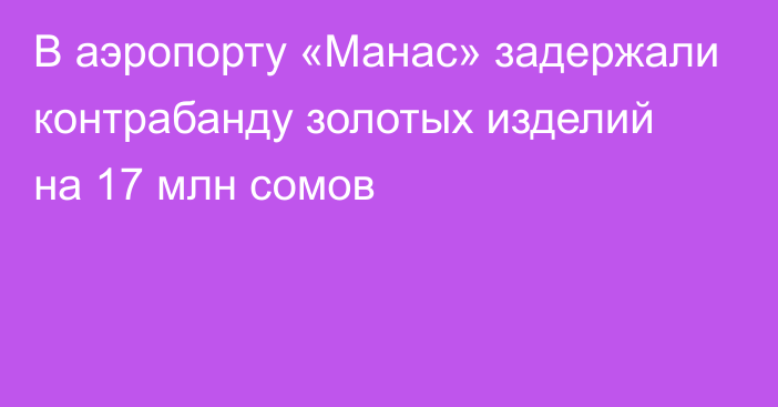 В аэропорту «Манас» задержали контрабанду золотых изделий на 17 млн сомов