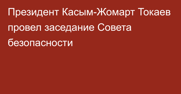 Президент Касым-Жомарт Токаев провел заседание Совета безопасности