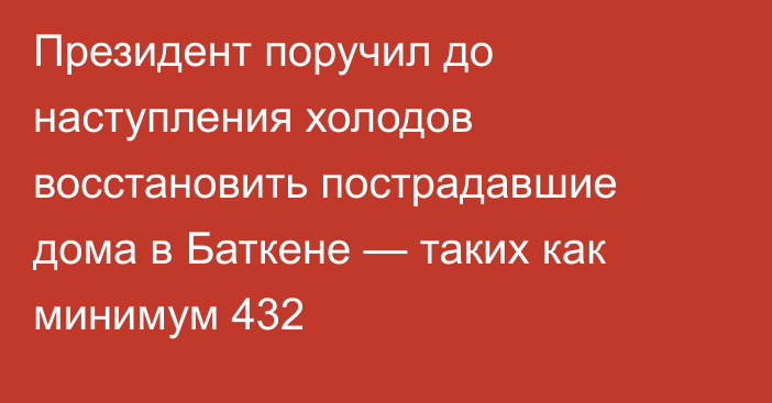 Президент поручил до наступления холодов восстановить пострадавшие дома в Баткене — таких как минимум 432