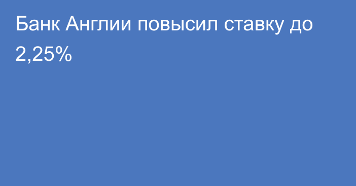 Банк Англии повысил ставку до 2,25%