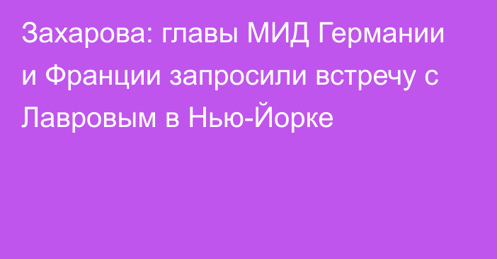 Захарова: главы МИД Германии и Франции запросили встречу с Лавровым в Нью-Йорке