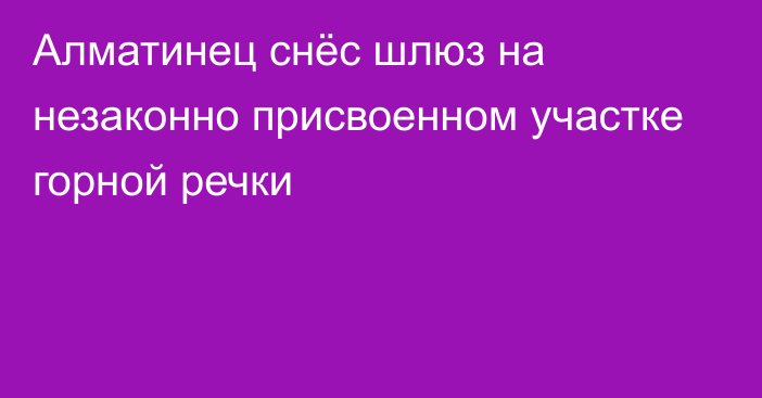 Алматинец снёс шлюз на незаконно присвоенном участке горной речки