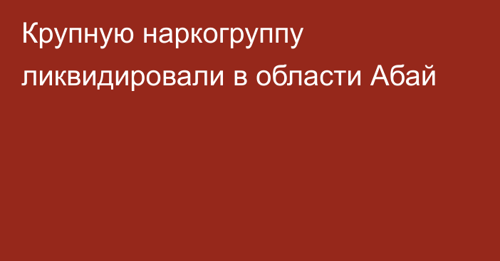 Крупную наркогруппу ликвидировали в области Абай